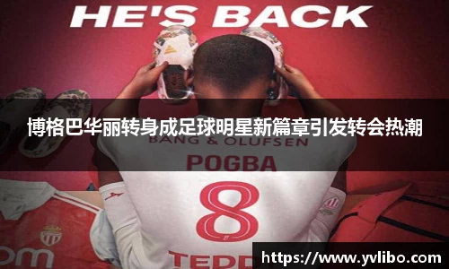 博格巴华丽转身成足球明星新篇章引发转会热潮