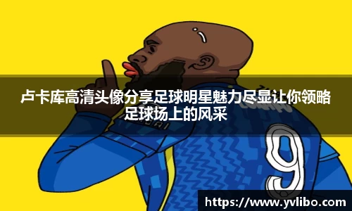 卢卡库高清头像分享足球明星魅力尽显让你领略足球场上的风采