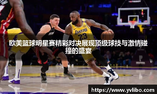 欧美篮球明星赛精彩对决展现顶级球技与激情碰撞的盛宴